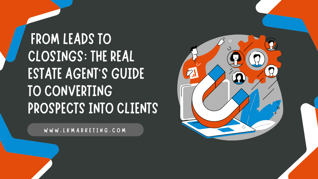 From Leads to Closings: The Real Estate Agent’s Guide to Converting Prospects into Clients